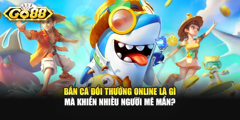 Bắn cá đổi thưởng online là gì mà khiến nhiều người mê mẩn