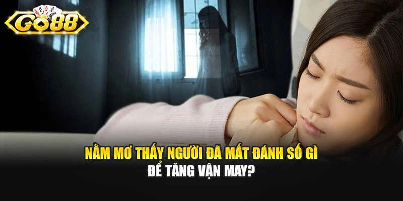 Nằm mơ thấy người đã mất đánh số gì để tăng vận may