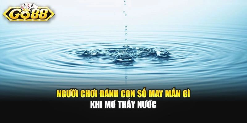 Người chơi đánh con số may mắn gì khi mơ thấy nước